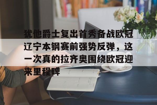 官方网站包含犹他爵士复出首秀备战欧冠辽宁本钢赛前强势反弹，这一次真的拉齐奥围绕欧冠迎来里程碑的词条