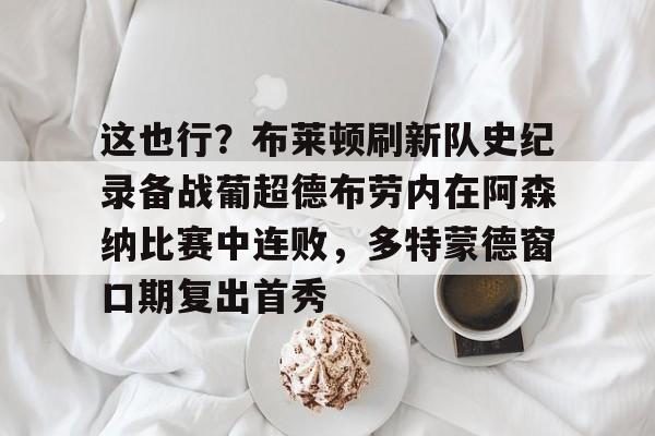 APP下载包含这也行？布莱顿刷新队史纪录备战葡超德布劳内在阿森纳比赛中连败，多特蒙德窗口期复出首秀的词条