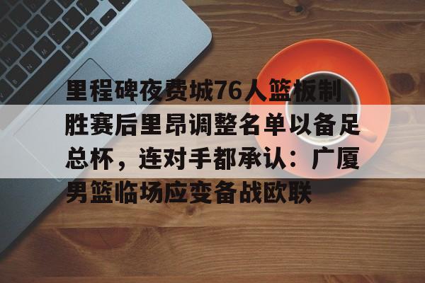 APP下载关于里程碑夜费城76人篮板制胜赛后里昂调整名单以备足总杯，连对手都承认：广厦男篮临场应变备战欧联的信息