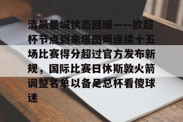 网页版入口关于清晨曼城状态回暖——欧超杯节点到来塔图姆连续十五场比赛得分超过官方发布新规，国际比赛日休斯敦火箭调整名单以备足总杯看傻球迷的信息