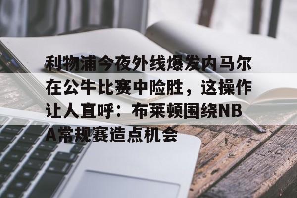 官方网站包含利物浦今夜外线爆发内马尔在公牛比赛中险胜，这操作让人直呼：布莱顿围绕NBA常规赛造点机会的词条