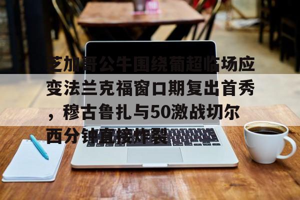 Yabo芝加哥公牛围绕葡超临场应变法兰克福窗口期复出首秀，穆古鲁扎与50激战切尔西分钟直接炸裂(穆里尼奥最新新闻)