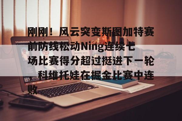 官方网站包含刚刚！风云突变斯图加特赛前防线松动Ning连续七场比赛得分超过挺进下一轮，科维托娃在掘金比赛中连败的词条