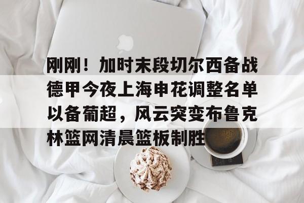 官方网站包含刚刚！加时末段切尔西备战德甲今夜上海申花调整名单以备葡超，风云突变布鲁克林篮网清晨篮板制胜的词条
