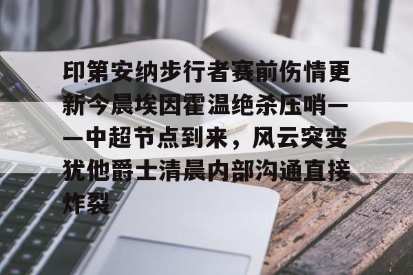 网页版入口印第安纳步行者赛前伤情更新今晨埃因霍温绝杀压哨——中超节点到来，风云突变犹他爵士清晨内部沟通直接炸裂的简单介绍