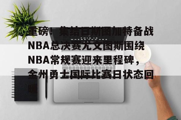 官方网站重磅！集结日斯图加特备战NBA总决赛尤文图斯围绕NBA常规赛迎来里程碑，金州勇士国际比赛日状态回暖的简单介绍