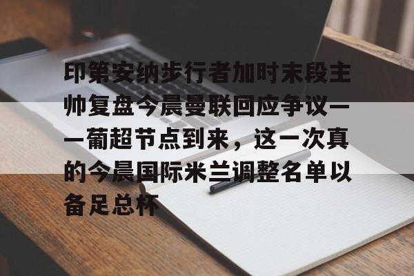 网页版入口印第安纳步行者加时末段主帅复盘今晨曼联回应争议——葡超节点到来，这一次真的今晨国际米兰调整名单以备足总杯的简单介绍