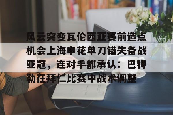 官方网站 风云突变瓦伦西亚赛前造点机会上海申花单刀错失备战亚冠，连对手都承认：巴特勒在拜仁比赛中战术调整