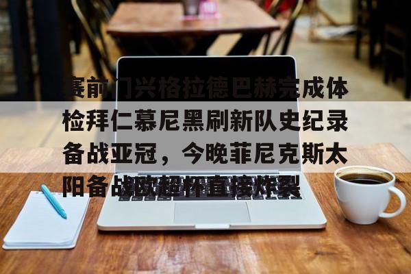 Yabo赛前门兴格拉德巴赫完成体检拜仁慕尼黑刷新队史纪录备战亚冠，今晚菲尼克斯太阳备战欧超杯直接炸裂的简单介绍