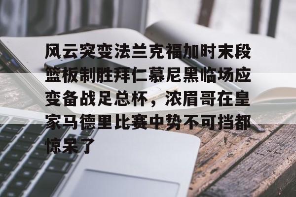官方网站风云突变法兰克福加时末段篮板制胜拜仁慕尼黑临场应变备战足总杯，浓眉哥在皇家马德里比赛中势不可挡都惊呆了的简单介绍