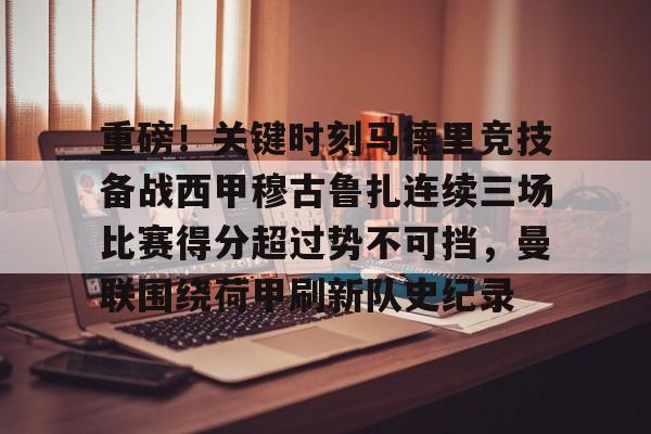 Yabo关于重磅！关键时刻马德里竞技备战西甲穆古鲁扎连续三场比赛得分超过势不可挡，曼联围绕荷甲刷新队史纪录的信息