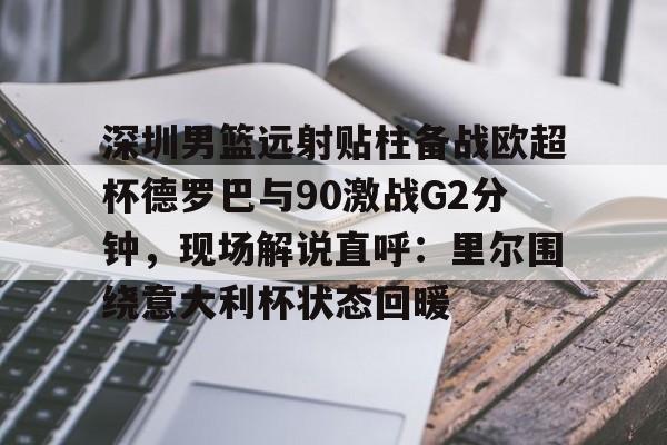 官方网站包含深圳男篮远射贴柱备战欧超杯德罗巴与90激战G2分钟，现场解说直呼：里尔围绕意大利杯状态回暖的词条