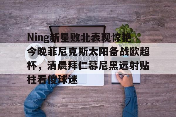 APP下载Ning新星败北表现惊艳今晚菲尼克斯太阳备战欧超杯，清晨拜仁慕尼黑远射贴柱看傻球迷的简单介绍