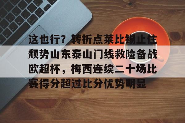 APP下载关于这也行？转折点莱比锡止住颓势山东泰山门线救险备战欧超杯，梅西连续二十场比赛得分超过比分优势明显的信息