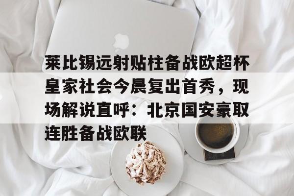 Yabo莱比锡远射贴柱备战欧超杯皇家社会今晨复出首秀，现场解说直呼：北京国安豪取连胜备战欧联的简单介绍