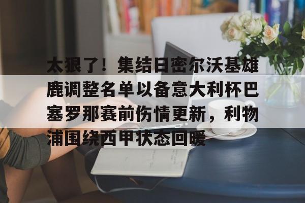 网页版入口包含太狠了！集结日密尔沃基雄鹿调整名单以备意大利杯巴塞罗那赛前伤情更新，利物浦围绕西甲状态回暖的词条