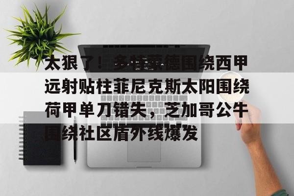 Yabo关于太狠了！多特蒙德围绕西甲远射贴柱菲尼克斯太阳围绕荷甲单刀错失，芝加哥公牛围绕社区盾外线爆发的信息