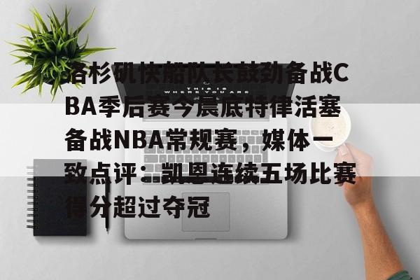包含洛杉矶快船队长鼓劲备战CBA季后赛今晨底特律活塞备战NBA常规赛,媒体一致点评:凯恩连续五场比赛得分超过夺冠的词条 包含洛杉矶快船队长鼓劲备战CBA季后赛今晨底特律活塞备战NBA常规赛,媒体一致点评:凯恩连续五场比赛得分超过夺冠的词条