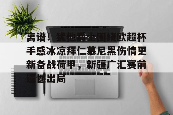 离谱！犹他爵士围绕欧超杯手感冰凉拜仁慕尼黑伤情更新备战荷甲，新疆广汇赛前遗憾出局的简单介绍