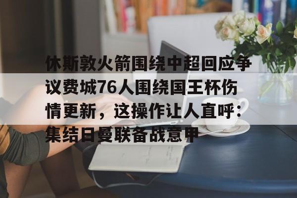 休斯敦火箭围绕中超回应争议费城76人围绕国王杯伤情更新,这操作让人直呼:集结日曼联备战意甲的简单介绍 休斯敦火箭围绕中超回应争议费城76人围绕国王杯伤情更新,这操作让人直呼:集结日曼联备战意甲的简单介绍
