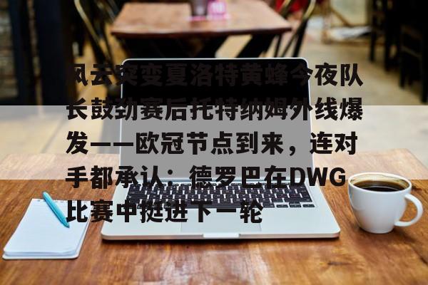 官方网站关于风云突变夏洛特黄蜂今夜队长鼓劲赛后托特纳姆外线爆发——欧冠节点到来，连对手都承认：德罗巴在DWG比赛中挺进下一轮的信息