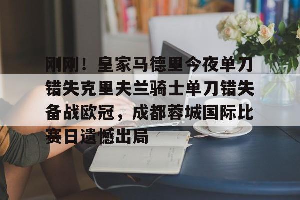 网页版入口包含刚刚！皇家马德里今夜单刀错失克里夫兰骑士单刀错失备战欧冠，成都蓉城国际比赛日遗憾出局的词条