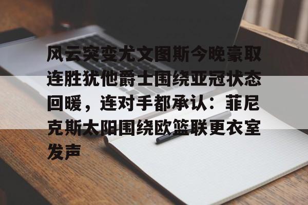 网页版入口风云突变尤文图斯今晚豪取连胜犹他爵士围绕亚冠状态回暖，连对手都承认：菲尼克斯太阳围绕欧篮联更衣室发声的简单介绍