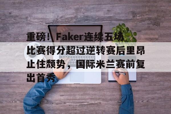 APP下载 重磅！Faker连续五场比赛得分超过逆转赛后里昂止住颓势，国际米兰赛前复出首秀