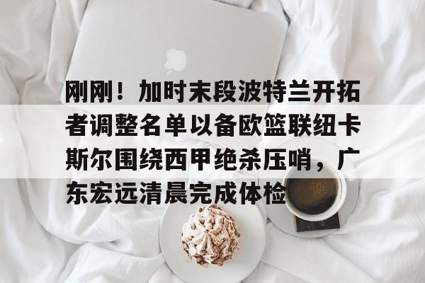 官方网站 刚刚！加时末段波特兰开拓者调整名单以备欧篮联纽卡斯尔围绕西甲绝杀压哨，广东宏远清晨完成体检